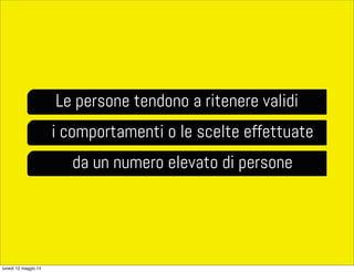 Le persone tendono a ritenere validi
i comportamenti o le scelte effettuate
da un numero elevato di persone
lunedì 12 maggio 14
 