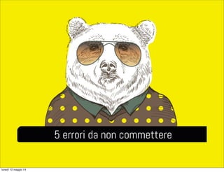 5 errori da non commettere
lunedì 12 maggio 14
 