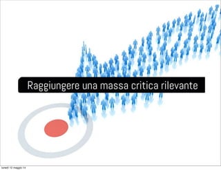 Raggiungere una massa critica rilevante
lunedì 12 maggio 14
 
