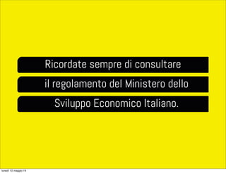 Ricordate sempre di consultare
il regolamento del Ministero dello
Sviluppo Economico Italiano.
lunedì 12 maggio 14
 