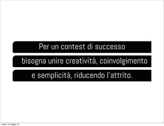 Per un contest di successo
bisogna unire creatività, coinvolgimento
e semplicità, riducendo l’attrito.
lunedì 12 maggio 14
 