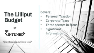 The Lilliput
Budget
BY
Covers:
• Personal Taxation
• Corporate Taxes
• Three sectors in focus
• Significant
Information
“Tune in to develop your money sense”
 