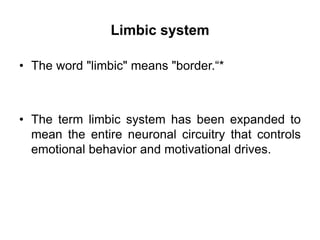 Limbic system
• The word "limbic" means "border.“*
• The term limbic system has been expanded to
mean the entire neuronal circuitry that controls
emotional behavior and motivational drives.
 