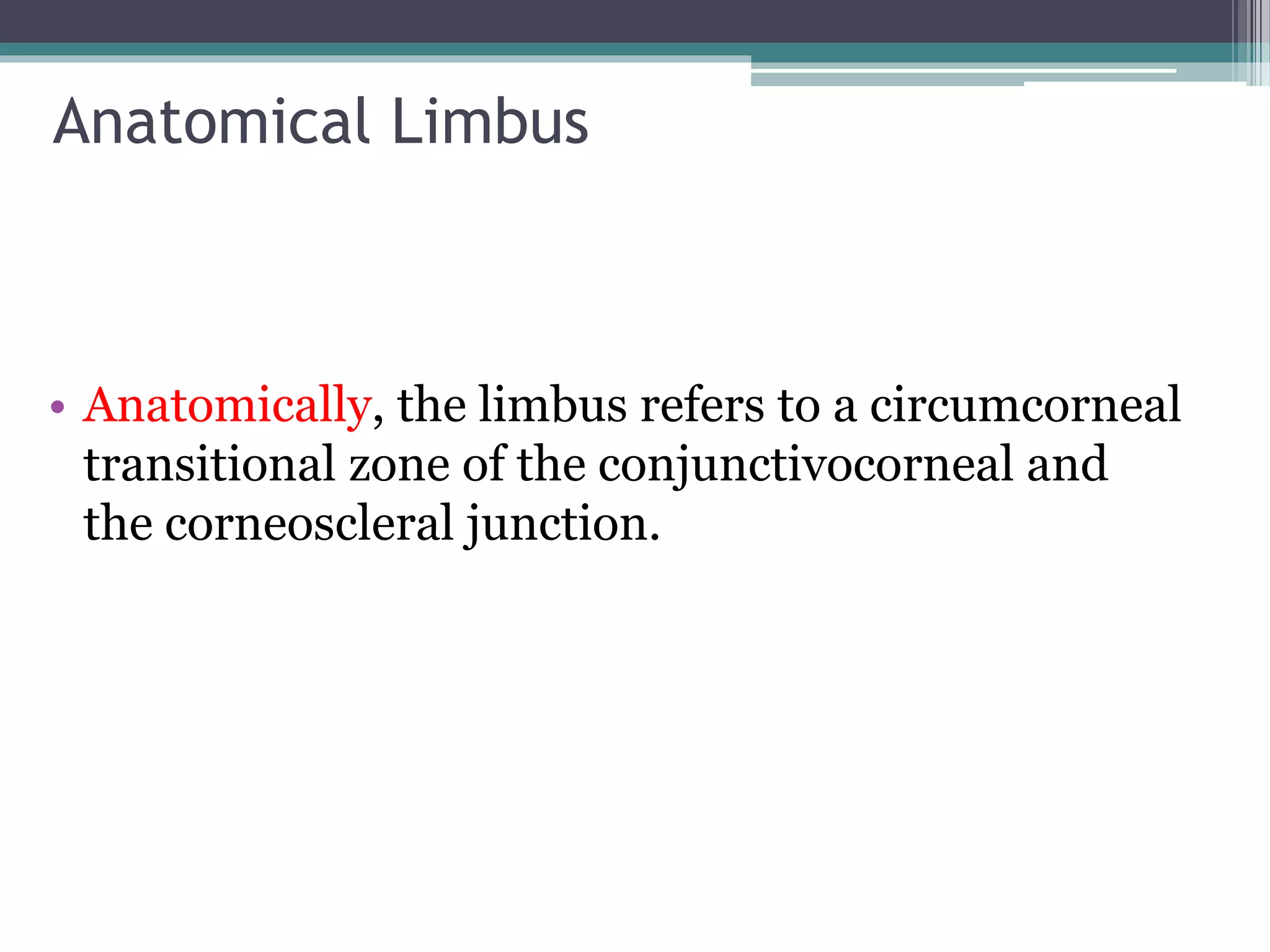 Anatomical Limbus
• Anatomically, the limbus refers to a circumcorneal
transitional zone of the conjunctivocorneal and
the corneoscleral junction.
 