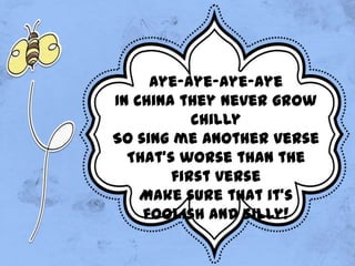 Aye-aye-aye-aye
In China they never grow
chilly
So sing me another verse
That's worse than the
first verse
Make sure that it's
foolish and silly!
 