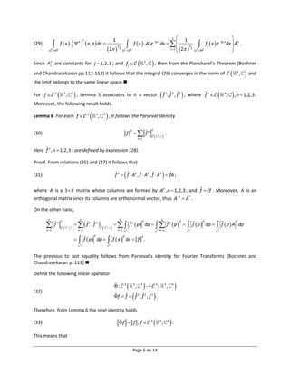 3                                                                                      
                        f  x     n   x , p  dx 
                                                                                                  1                                                      1
(29)                                                                                                             2 f  x   Ane  ipx dx                                                                   f j  x  e  ipx dx  An .
                                                                                                                                               j 1   2  2                                                                           
                                                                                                                                                                                                                                            j
                                                                                   2  2
                                                                                                       3                                                    3
                                                                                                                                                                                                                                        
            2                                                                                                   2                                                                                             2
         x M2                                                                                                 x M                                                                                          x M2



Since A n are constants for j  1,2,3 ; and fj L2
        j                                               , then from the Plancharel’s Theorem [Bochner                                        3
                                                                                                                                                   ,
and Chandrasekaran pp.112-113] it follows that the integral (29) converges in the norm of L  ,  and                                                                                                                                       2     3


the limit belongs to the same linear space.

For f L2,3                3
                                ,       3
                                             , Lemma 5 associates to it a vector  f                                                                                        1
                                                                                                                                                                                                     
                                                                                                                                                                                 , f 2 , f 3 , where f n L2                       3
                                                                                                                                                                                                                                        ,        , n  1,2,3 .
Moreover, the following result holds.

Lemma 6. For each f L2,3                                         3
                                                                       ,       3
                                                                                    , it follows the Parseval Identity
                                                                                                                                       3
                                                                                                                            fn
                                                                                                                       2                               2
(30)                                                                                                               f                                                         .
                                                                                                                                   n 1
                                                                                                                                                       L2       3
                                                                                                                                                                     ,   

Here f n , n  1,2,3 ; are defined by expression (28).

Proof. From relations (26) and (27) it follows that

(31)                                                                                                     ˆ       ˆ        ˆ        ˆ
                                                                                                   f n  f  A1 , f  A2 , f  A3  fA ;                                 
                                                                           ˆ
where A is a 3  3 matrix whose columns are formed by An , n  1,2,3 ; and f  Ff . Moreover, A is an
orthogonal matrix since its columns are orthonormal vector, thus A1  A† .

On the other hand,

                                                                      
        3                                        3                                                         3                                                             3

                                            fn, fn                                                 f n  p  dp                                            f  p                                f  p               fˆ  p  A
                        2                                                                                                                  2                                                     2                  2                             2
                fn                                                                                                                                                                   n
                                                                                                                                                                                                                       dp                           dp
       n 1
                        2
                        L      3
                                    ,          n 1
                                                                           2
                                                                           L       3
                                                                                       ,              n 1        3                                            3    n 1                                3                     3




                                                 fˆ  p                               f x
                                                               2                                               2                           2
                                                                  dp                                             dx  f .
                                                 3                                         3




The previous to last equality follows from Parseval’s identity for Fourier Transforms [Bochner and
Chandrasekaran p. 113].

Define the following linear operator

                                                                                                    : L2,3        L   3
                                                                                                                               ,           3               2,3               3
                                                                                                                                                                                 ,       3
                                                                                                                                                                                             
(32)
                                                                                                   f  f   f , f , f  .        1           2       3




Therefore, from Lemma 6 the next identity holds

(33)                                                                                                   f  f , f L2,3                                             3
                                                                                                                                                                         ,       3
                                                                                                                                                                                     .
This means that

                                                                                                                           Page 6 de 14
 