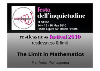 festa
       dellÊinquietudine
        III edition
        14 – 15 - 16 May 2010
        Finale Ligure SV, Italian Riviera


restlessness festival 2010
     restlessness & limit

The Limit in Mathematics
     Manfredo Montagnana
 