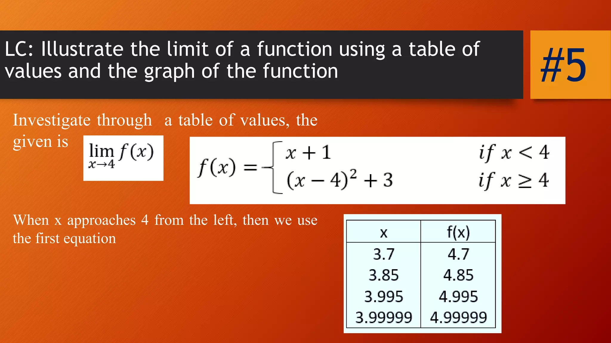 LC: Illustrate the limit of a function using a table of
values and the graph of the function
Investigate through a table of values, the
given is
#5
When x approaches 4 from the left, then we use
the first equation
 