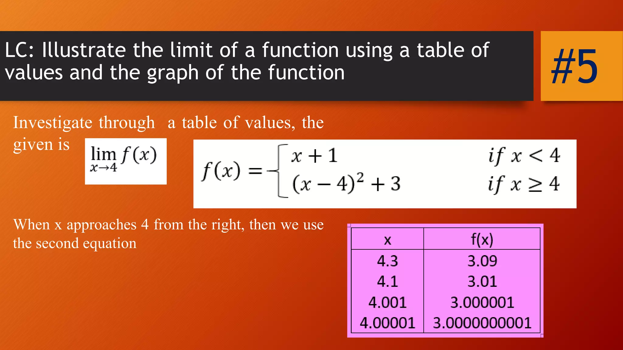 LC: Illustrate the limit of a function using a table of
values and the graph of the function
Investigate through a table of values, the
given is
#5
When x approaches 4 from the right, then we use
the second equation
 
