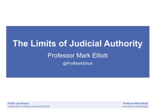 Public Law Project
Trends and Forecasts Conference 2016
Professor Mark Elliott
University of Cambridge
The Limits of Judicial Authority
Professor Mark Elliott
@ProfMarkElliott
 