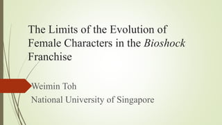 The Limits of the Evolution of
Female Characters in the Bioshock
Franchise
Weimin Toh
National University of Singapore
 