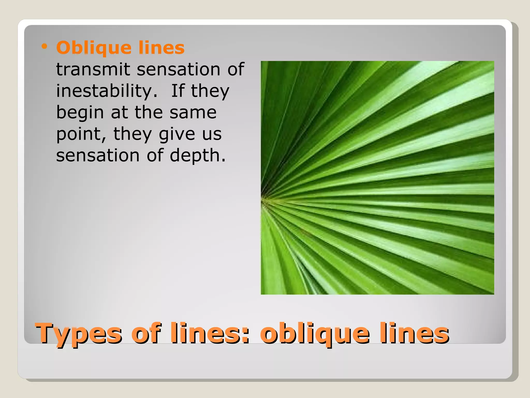 Types of lines: oblique lines Oblique   lines  transmit sensation of inestability.  If they begin at the same point, they give us sensation of depth. 