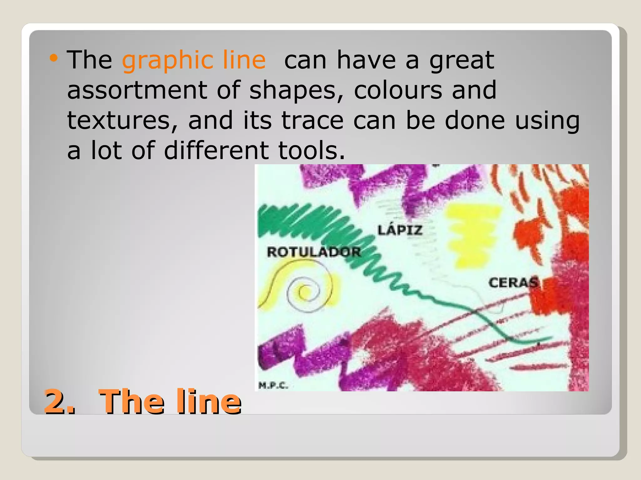 2.  The line The  graphic line   can have a great assortment of shapes, colours and textures, and its trace can be done using a lot of different tools. 