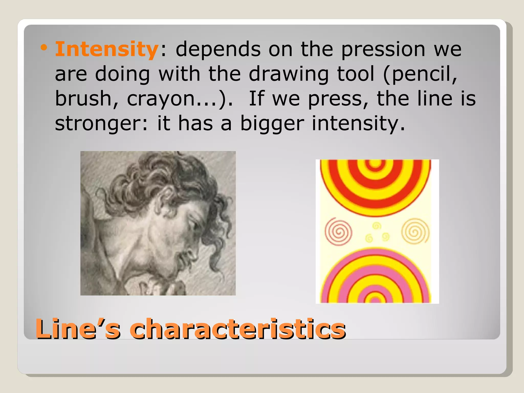 Line’s characteristics Intensity : depends on the pression we are doing with the drawing tool (pencil, brush, crayon...).  If we press, the line is stronger: it has a bigger intensity. 