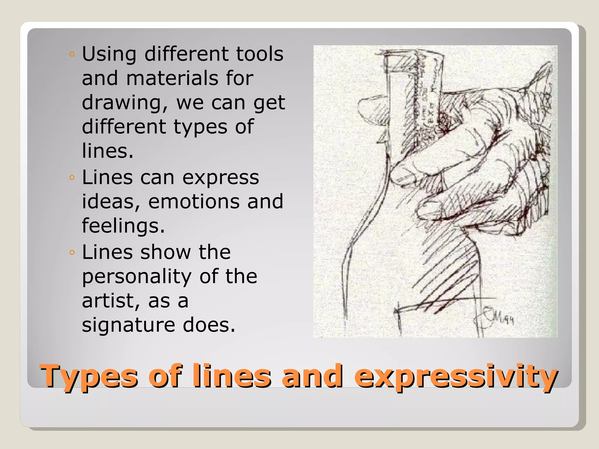 Types of lines and expressivity Using different tools and materials for drawing, we can get different types of lines. Lines can express ideas, emotions and feelings. Lines show the personality of the artist, as a signature does. 