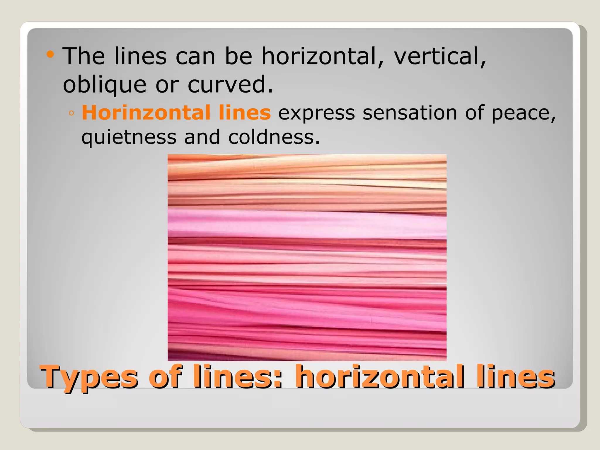 Types of lines: horizontal lines The lines can be horizontal, vertical, oblique or curved. Horinzontal lines  express sensation of peace, quietness and coldness . 