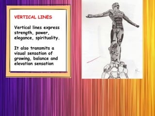 VERTICAL LINES
Vertical lines express
strength, power,
elegance, spirituality.
It also transmits a
visual sensation of
growing, balance and
elevation sensation
 