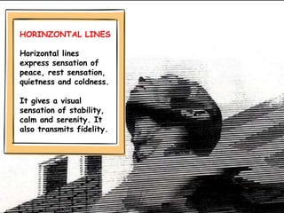 HORINZONTAL LINES
Horizontal lines
express sensation of
peace, rest sensation,
quietness and coldness.
It gives a visual
sensation of stability,
calm and serenity. It
also transmits fidelity.
 
