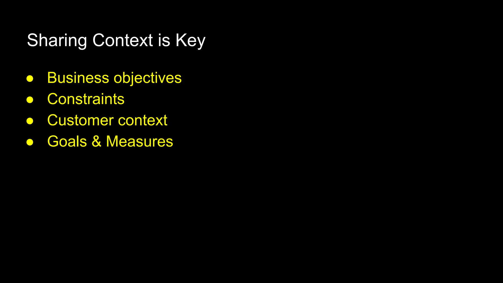 Sharing Context is Key
● Business objectives
● Constraints
● Customer context
● Goals & Measures
 
