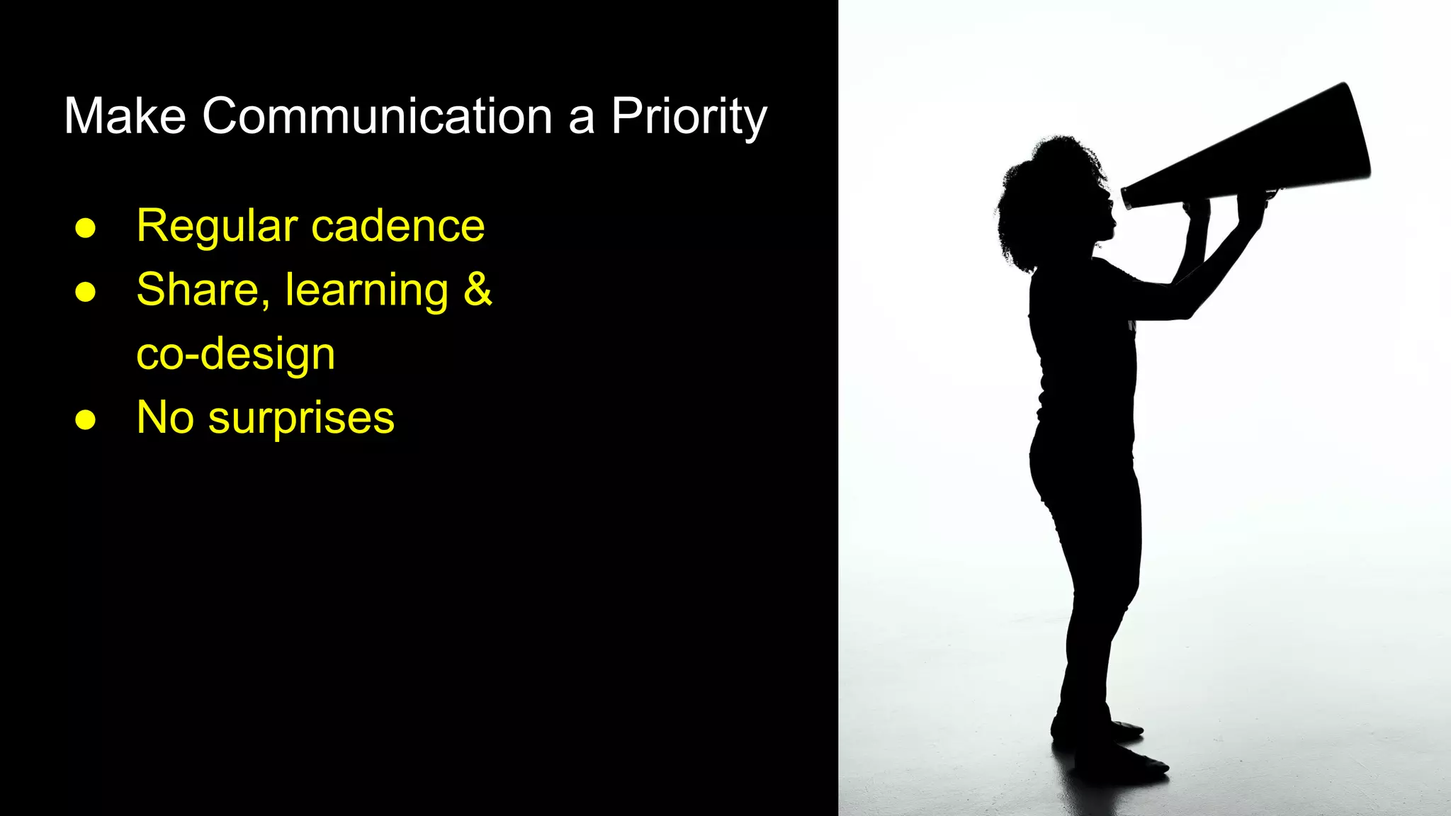 Make Communication a Priority
● Regular cadence
● Share, learning &
co-design
● No surprises
 