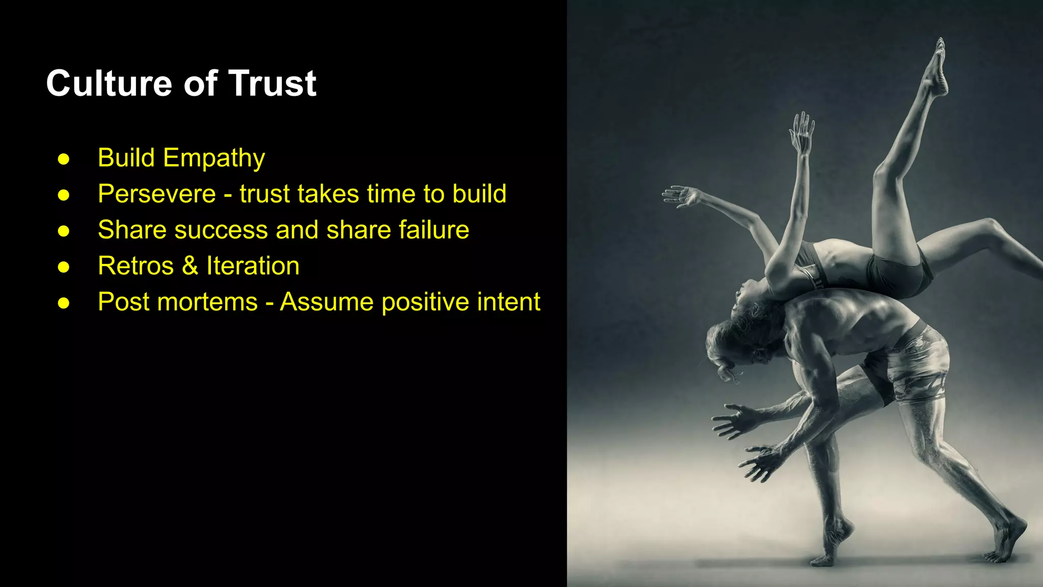 Culture of Trust
● Build Empathy
● Persevere - trust takes time to build
● Share success and share failure
● Retros & Iteration
● Post mortems - Assume positive intent
 