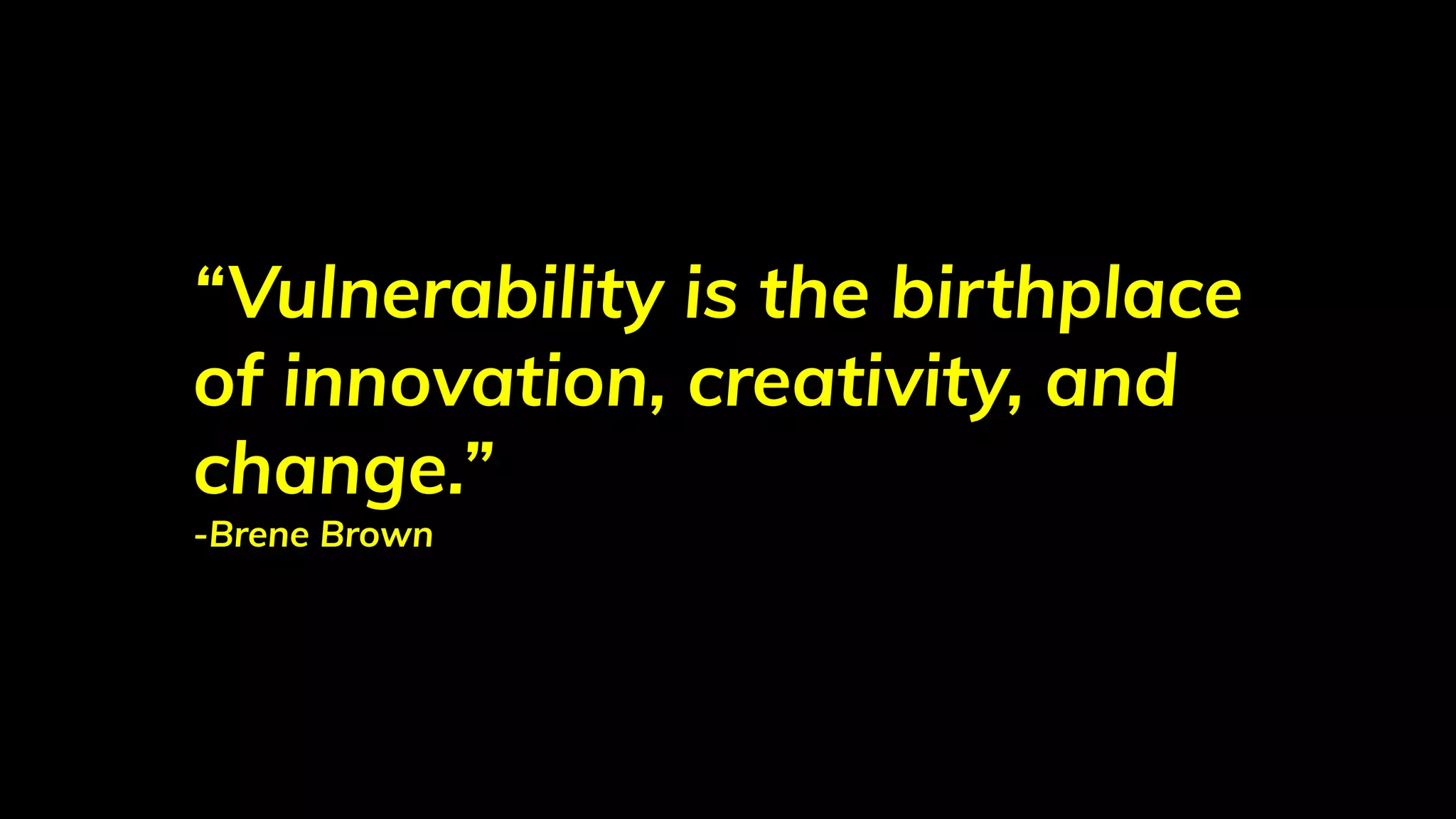 “Vulnerability is the birthplace
of innovation, creativity, and
change.”
-Brene Brown
 