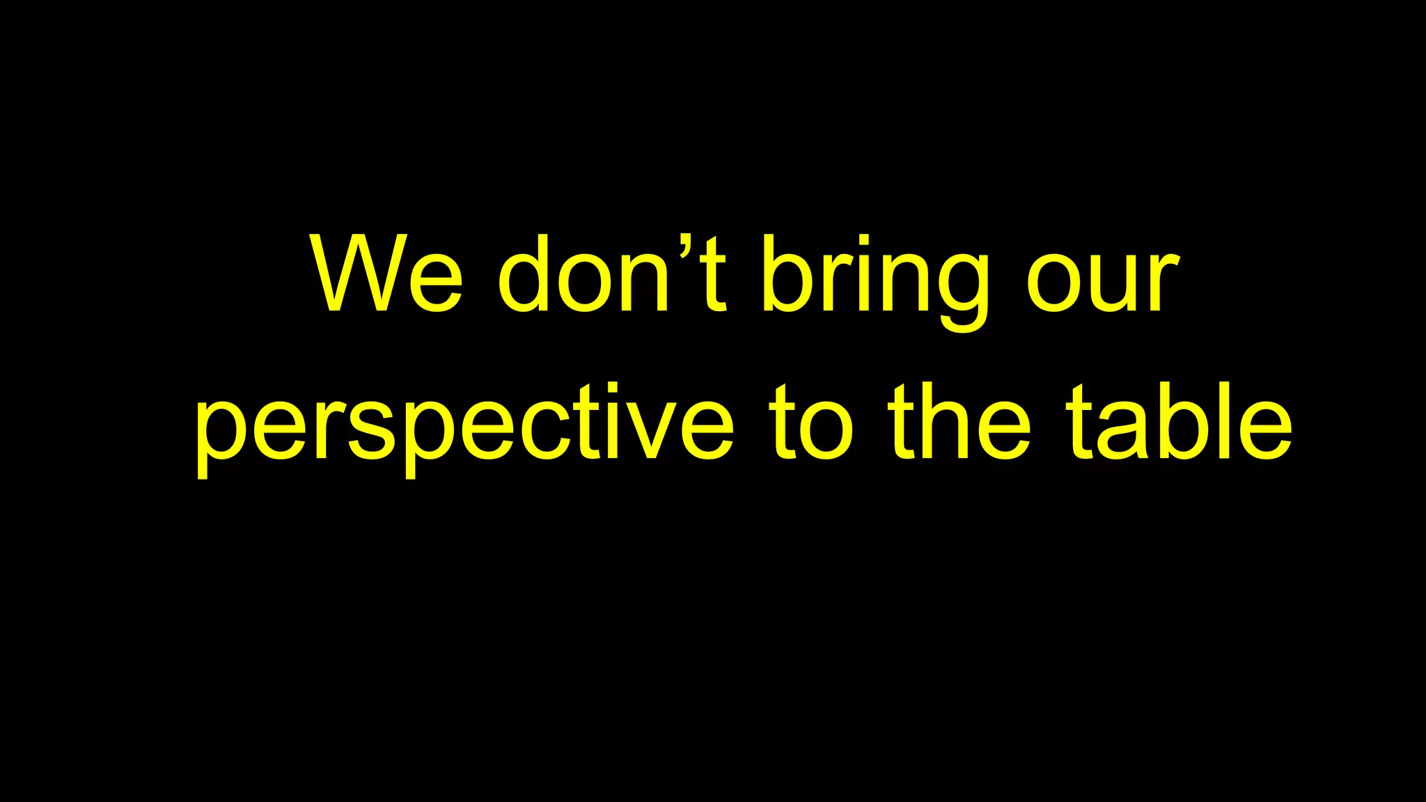 We don’t bring our
perspective to the table
 
