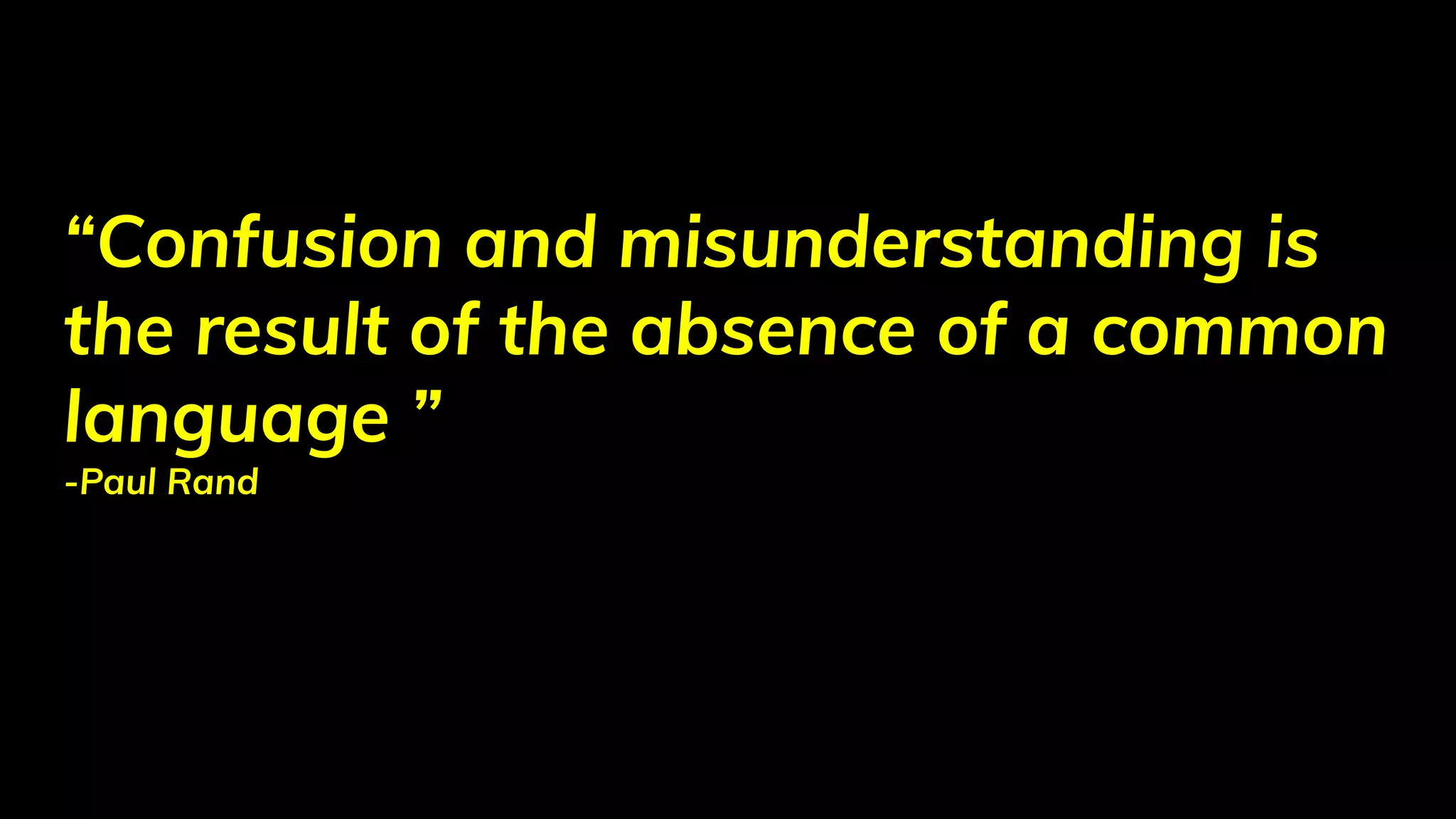 “Confusion and misunderstanding is
the result of the absence of a common
language ”
-Paul Rand
 