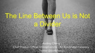 The Line Between Us is Not
a Divider
Audrey Cheng
Chief Product Ofﬁcer @SnapComms - An Everbridge Company
Twitter @audjcheng
 