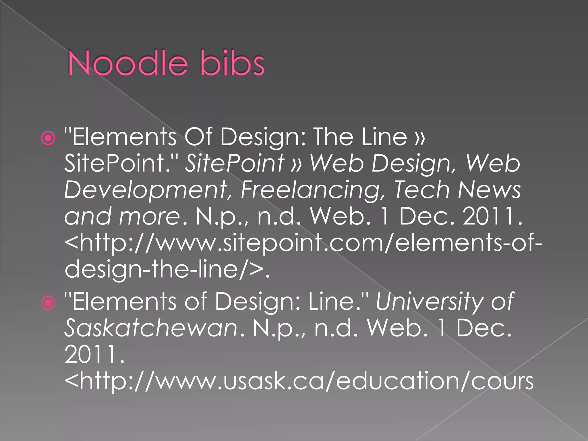  "Elements Of Design: The Line »
  SitePoint." SitePoint » Web Design, Web
  Development, Freelancing, Tech News
  and more. N.p., n.d. Web. 1 Dec. 2011.
  <http://www.sitepoint.com/elements-of-
  design-the-line/>.
 "Elements of Design: Line." University of
  Saskatchewan. N.p., n.d. Web. 1 Dec.
  2011.
  <http://www.usask.ca/education/cours
 