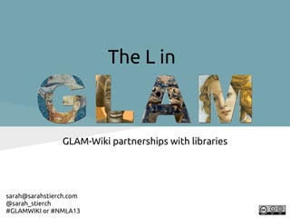 The L in



                GLAM-Wiki partnerships with libraries




sarah@sarahstierch.com
@sarah_stierch
#GLAMWIKI or #NMLA13
 