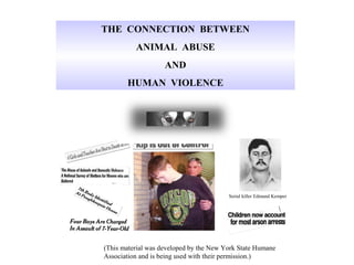 THE CONNECTION BETWEEN
          ANIMAL ABUSE
                    AND
       HUMAN VIOLENCE

            Dr. Harold J. Hovel
       NY State Humane Association




                                         Serial killer Edmund Kemper




(This material was developed by the New York State Humane
Association and is being used with their permission.)
 