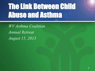 The Link Between Child
Abuse and Asthma
WV Asthma Coalition
Annual Retreat
August 15, 2013
1
 