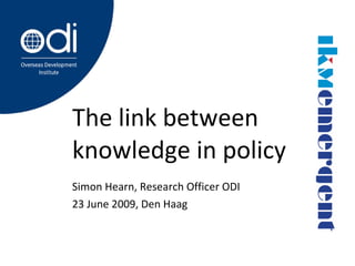 The link between knowledge in policy Simon Hearn, Research Officer ODI 23 June 2009, Den Haag 