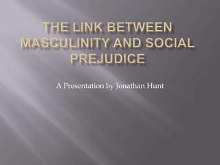 The Link Between Masculinity and social prejudice A Presentation by Jonathan Hunt 