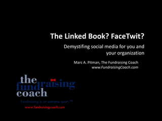The Linked Book? FaceTwit? Demystifing social media for you and your organization Marc A. Pitman, The Fundraising Coach www.FundraisingCoach.com 