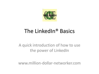 The LinkedIn® Basics

A quick introduction of how to use
      the power of LinkedIn

www.million-dollar-networker.com
 