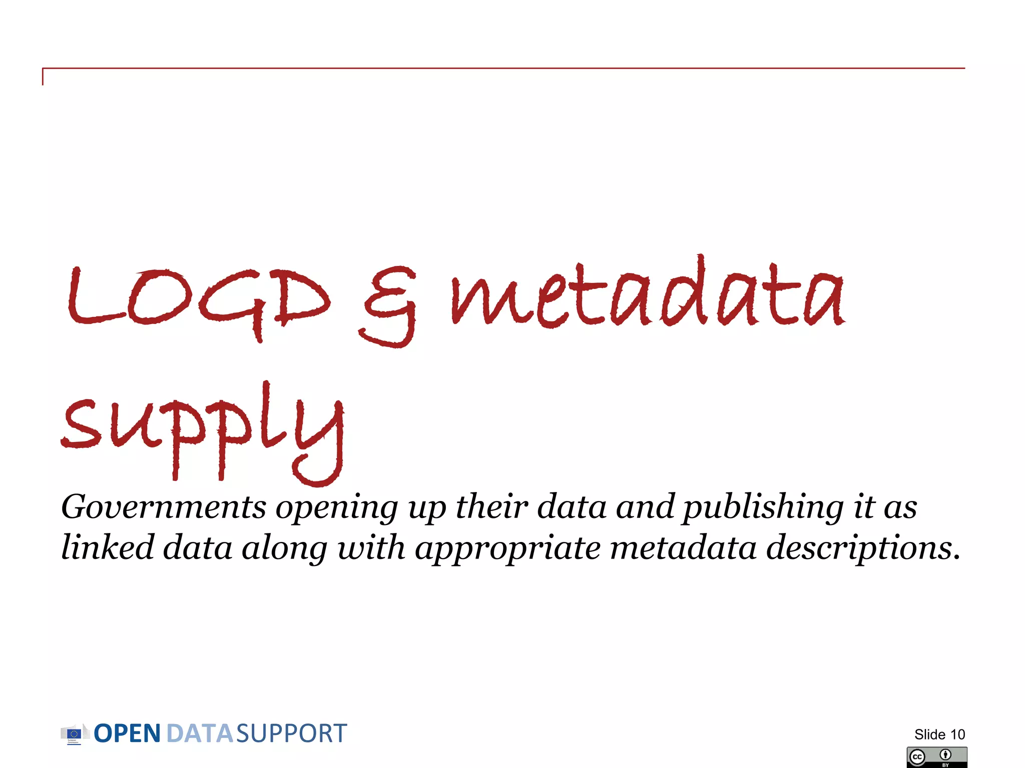 DATASUPPORTOPEN
LOGD & metadata
supply
Governments opening up their data and publishing it as
linked data along with appropriate metadata descriptions.
Slide 10
 