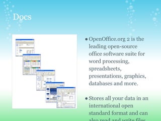 Docs
●OpenOffice.org 2 is the
leading open-source
office software suite for
word processing,
spreadsheets,
presentations, graphics,
databases and more.
●Stores all your data in an
international open
standard format and can
 