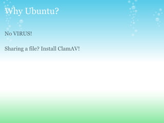 Why Ubuntu?
No VIRUS!
Sharing a file? Install ClamAV!
 