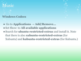 Music
Windows Codecs
● Go to Applications → Add/Remove...
●Set Show: to All available applications
●Search for ubuntu-restricted-extras and install it. Note
that there is also xubuntu-restricted-extras (for
Xubuntu) and kubuntu-restricted-extras (for Kubuntu.)
 