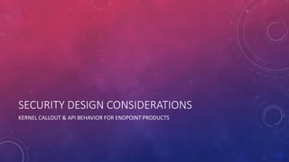 SECURITY DESIGN CONSIDERATIONS
KERNEL CALLOUT & API BEHAVIOR FOR ENDPOINT PRODUCTS
 