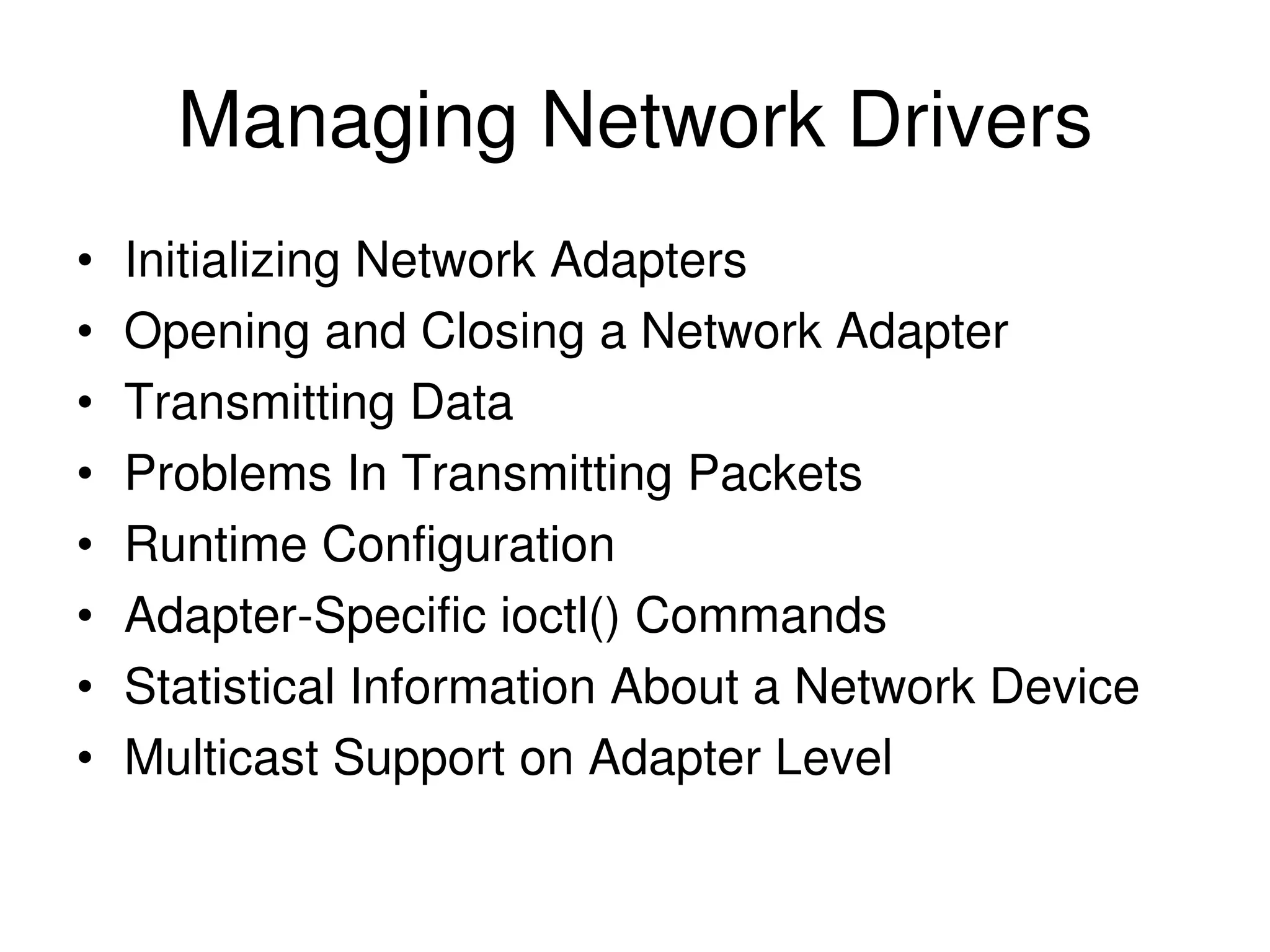Managing Network Drivers • Initializing Network Adapters • Opening and Closing a Network Adapter • Transmitting Data • Problems In Transmitting Packets • Runtime Configuration • Adapter-Specific ioctl() Commands • Statistical Information About a Network Device • Multicast Support on Adapter Level 