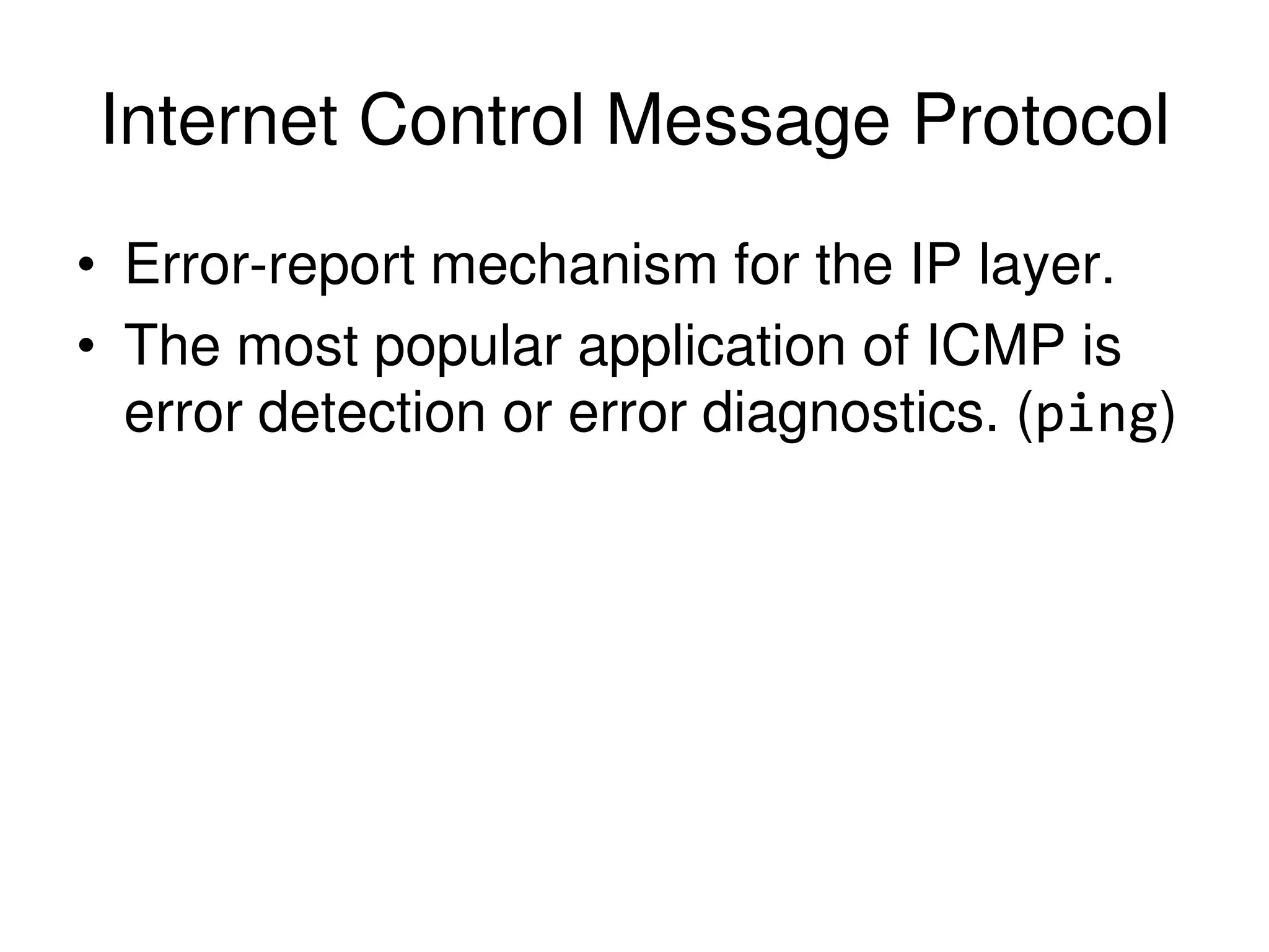 Internet Control Message Protocol • Error-report mechanism for the IP layer. • The most popular application of ICMP is error detection or error diagnostics. (ping) 
