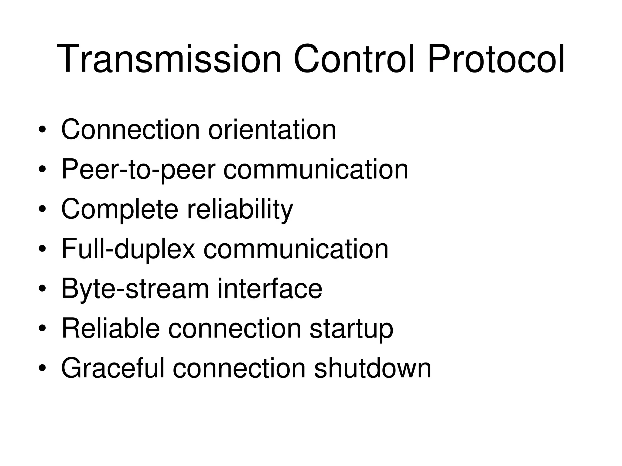 Transmission Control Protocol • Connection orientation • Peer-to-peer communication • Complete reliability • Full-duplex communication • Byte-stream interface • Reliable connection startup • Graceful connection shutdown 