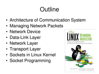 Outline
• Architecture of Communication System
• Managing Network Packets
• Network Device
• Data-Link Layer
• Network Layer
• Transport Layer
• Sockets in Linux Kernel
• Socket Programming
 