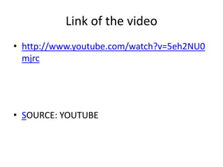 Link of the video
• http://www.youtube.com/watch?v=5eh2NU0
mjrc
• SOURCE: YOUTUBE
 