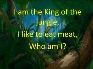 I am the King of the
jungle,
I like to eat meat,
Who am I?
 
