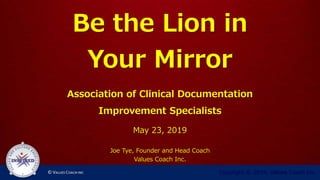 Be the Lion in
Your Mirror
Association of Clinical Documentation
Improvement Specialists
May 23, 2019
Joe Tye, Founder and Head Coach
Values Coach Inc.
Copyright © 2019, Values Coach Inc.
 