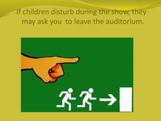 If children disturb during the show, they
may ask you to leave the auditorium.
 